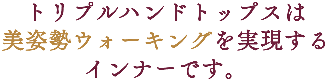 トリプルハンドトップスは美姿勢ウォーキングを実現するインナーです。