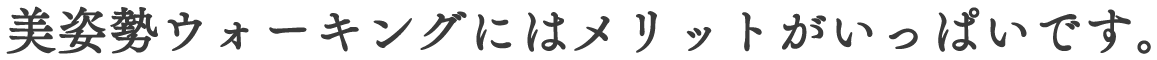 美姿勢ウォーキングにはメリットがいっぱいです。