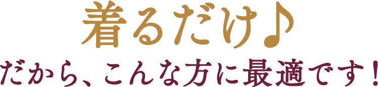 着るだけ♪だから、こんな方に最適です！